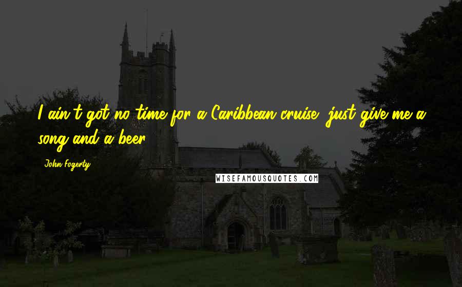 John Fogerty Quotes: I ain't got no time for a Caribbean cruise, just give me a song and a beer.