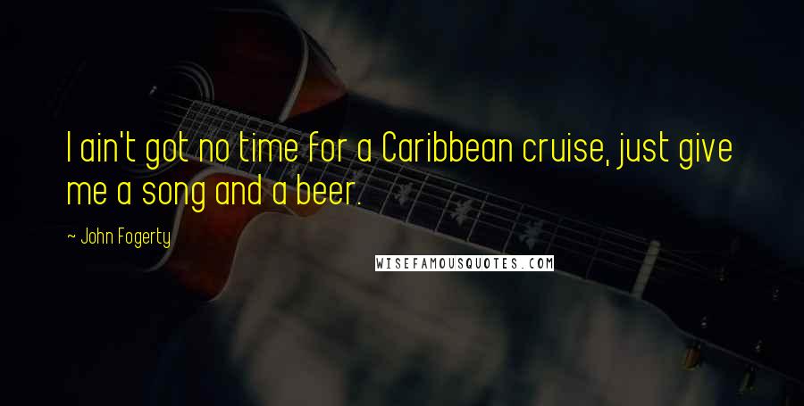 John Fogerty Quotes: I ain't got no time for a Caribbean cruise, just give me a song and a beer.
