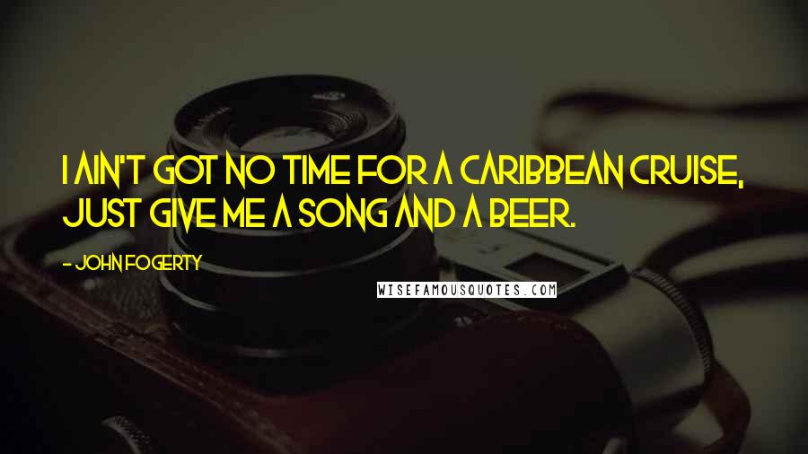 John Fogerty Quotes: I ain't got no time for a Caribbean cruise, just give me a song and a beer.