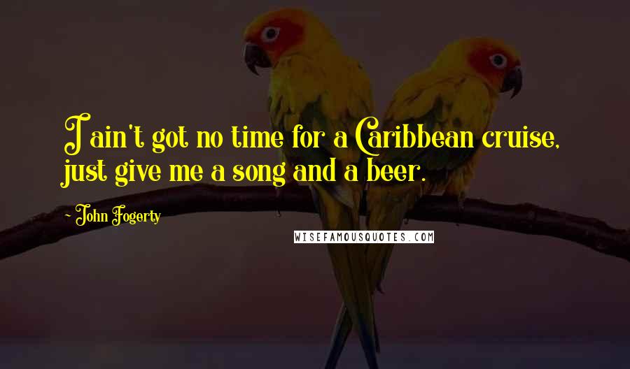 John Fogerty Quotes: I ain't got no time for a Caribbean cruise, just give me a song and a beer.