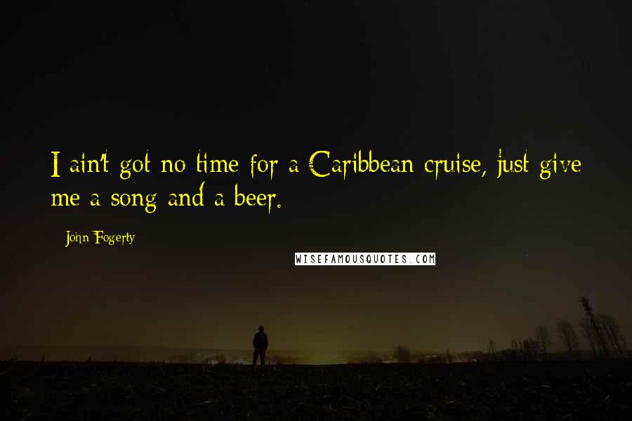 John Fogerty Quotes: I ain't got no time for a Caribbean cruise, just give me a song and a beer.