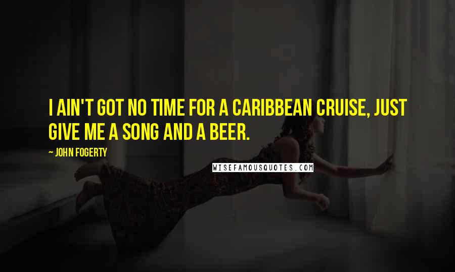 John Fogerty Quotes: I ain't got no time for a Caribbean cruise, just give me a song and a beer.