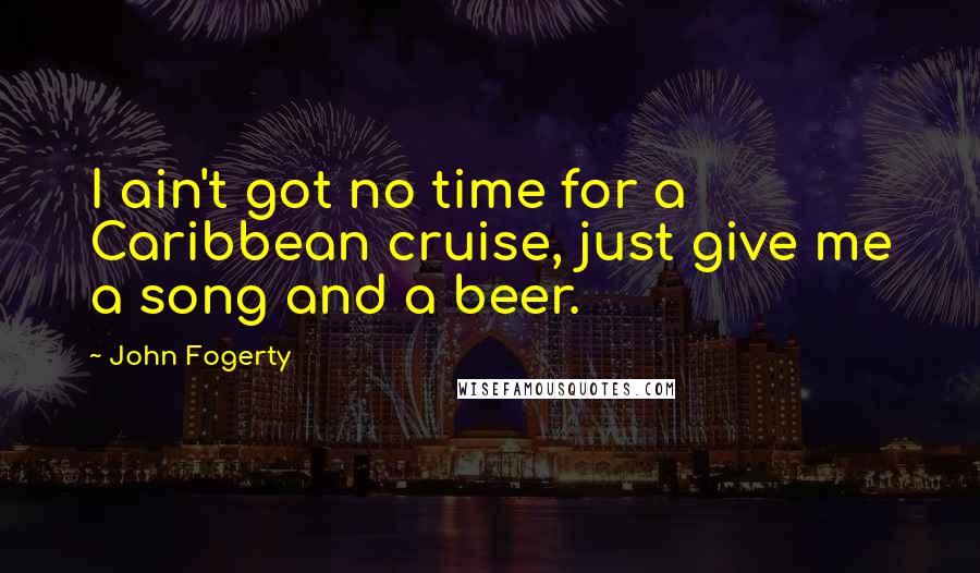 John Fogerty Quotes: I ain't got no time for a Caribbean cruise, just give me a song and a beer.