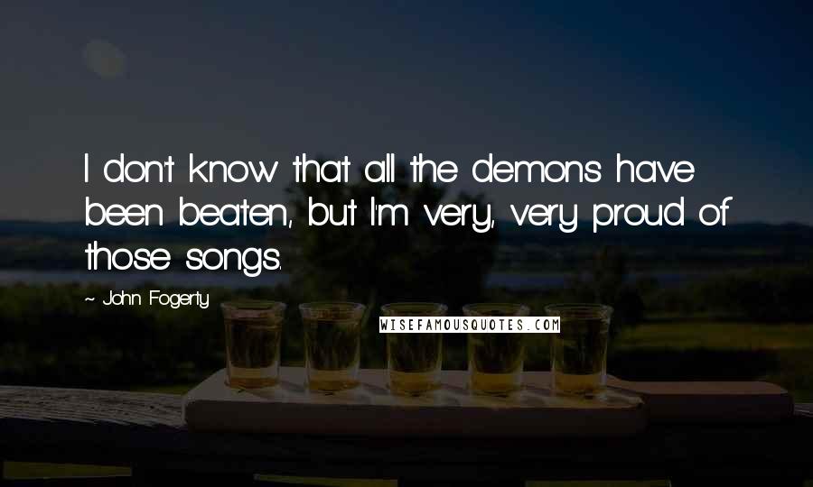 John Fogerty Quotes: I don't know that all the demons have been beaten, but I'm very, very proud of those songs.