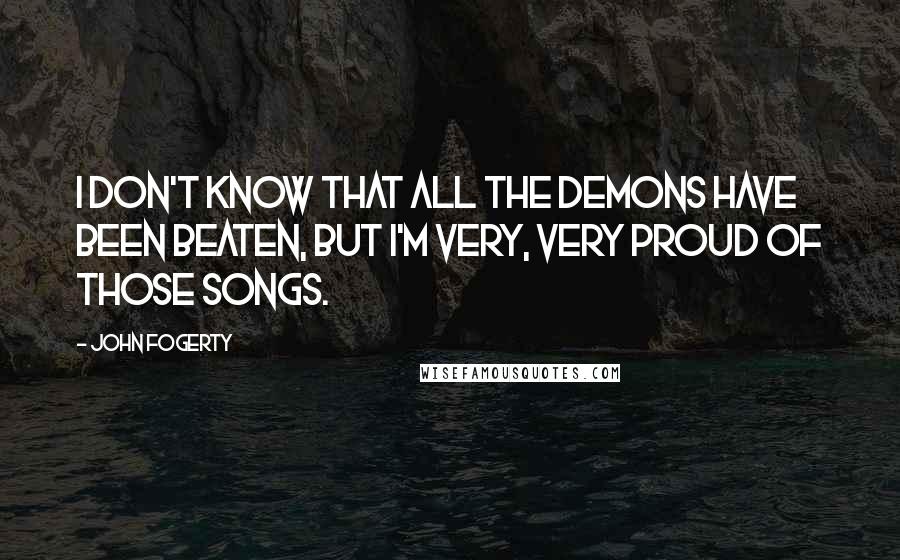John Fogerty Quotes: I don't know that all the demons have been beaten, but I'm very, very proud of those songs.