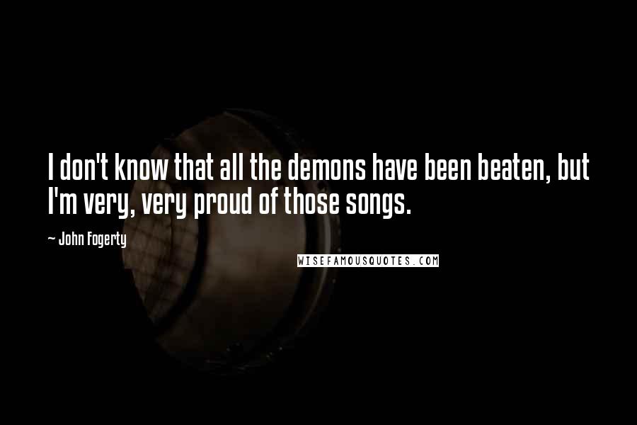 John Fogerty Quotes: I don't know that all the demons have been beaten, but I'm very, very proud of those songs.