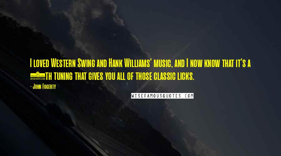 John Fogerty Quotes: I loved Western Swing and Hank Williams' music, and I now know that it's a 6th tuning that gives you all of those classic licks.