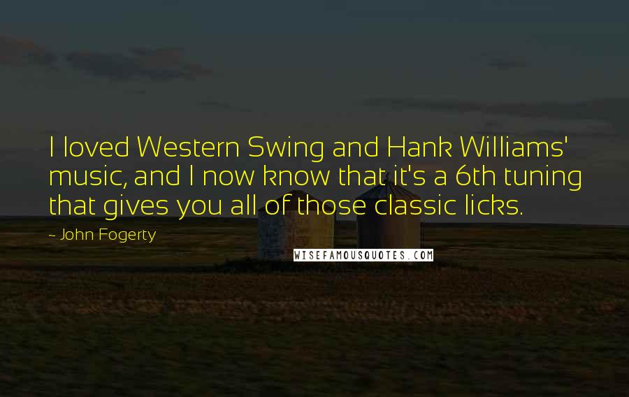 John Fogerty Quotes: I loved Western Swing and Hank Williams' music, and I now know that it's a 6th tuning that gives you all of those classic licks.