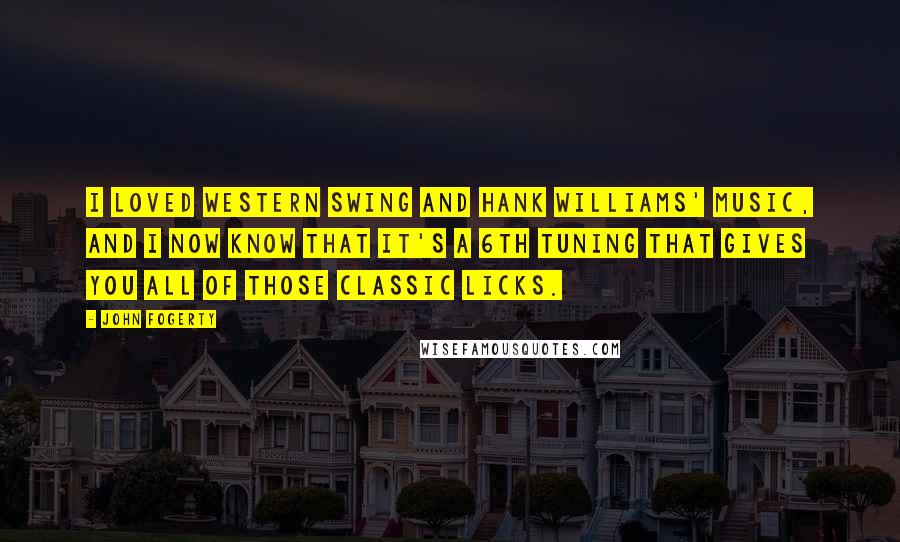 John Fogerty Quotes: I loved Western Swing and Hank Williams' music, and I now know that it's a 6th tuning that gives you all of those classic licks.