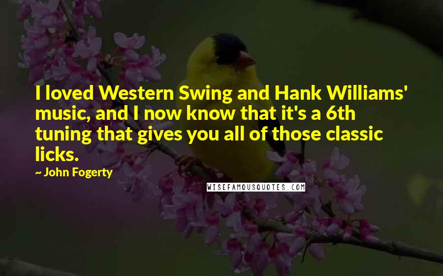 John Fogerty Quotes: I loved Western Swing and Hank Williams' music, and I now know that it's a 6th tuning that gives you all of those classic licks.