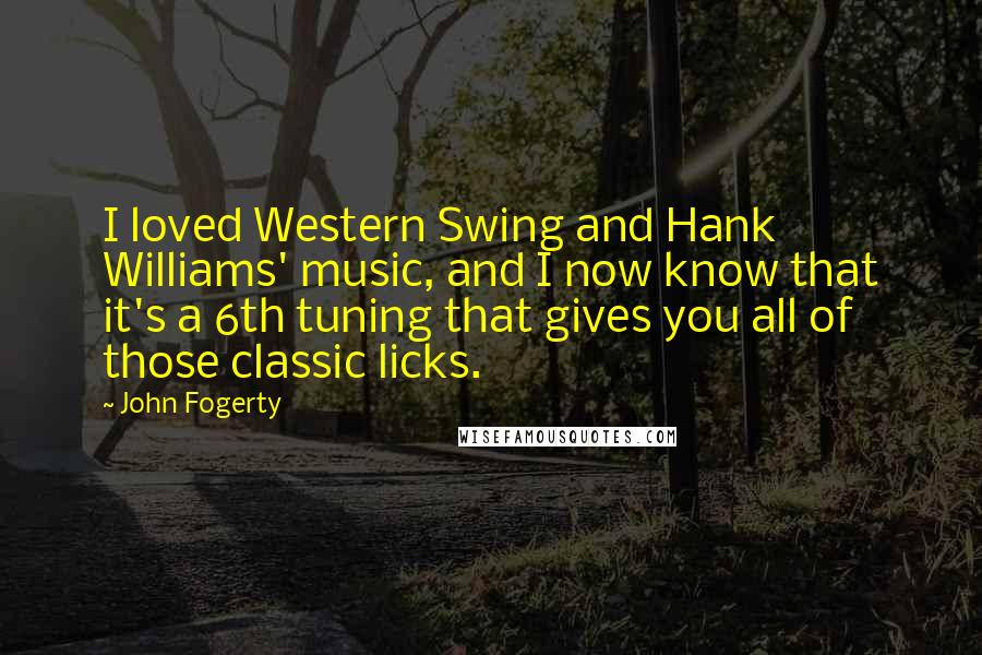 John Fogerty Quotes: I loved Western Swing and Hank Williams' music, and I now know that it's a 6th tuning that gives you all of those classic licks.