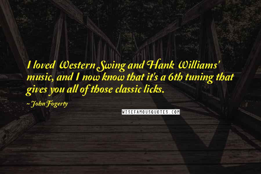 John Fogerty Quotes: I loved Western Swing and Hank Williams' music, and I now know that it's a 6th tuning that gives you all of those classic licks.