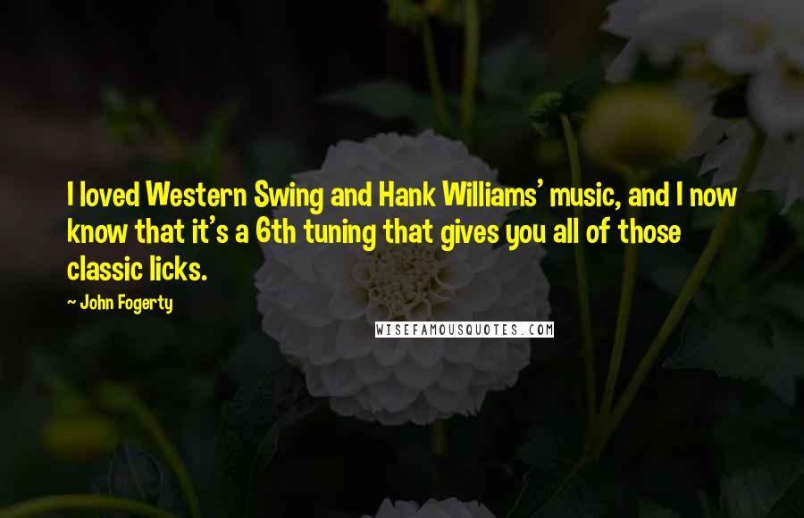 John Fogerty Quotes: I loved Western Swing and Hank Williams' music, and I now know that it's a 6th tuning that gives you all of those classic licks.