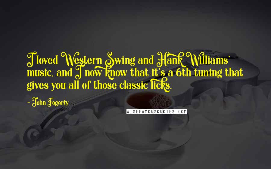 John Fogerty Quotes: I loved Western Swing and Hank Williams' music, and I now know that it's a 6th tuning that gives you all of those classic licks.