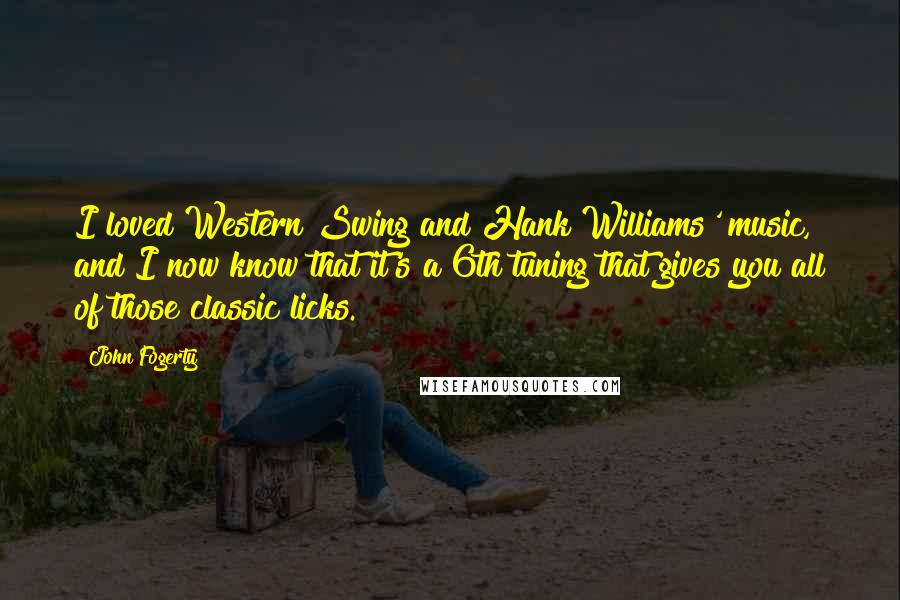 John Fogerty Quotes: I loved Western Swing and Hank Williams' music, and I now know that it's a 6th tuning that gives you all of those classic licks.