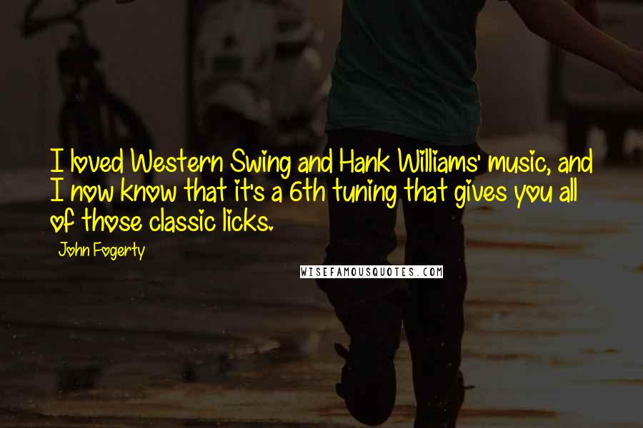 John Fogerty Quotes: I loved Western Swing and Hank Williams' music, and I now know that it's a 6th tuning that gives you all of those classic licks.