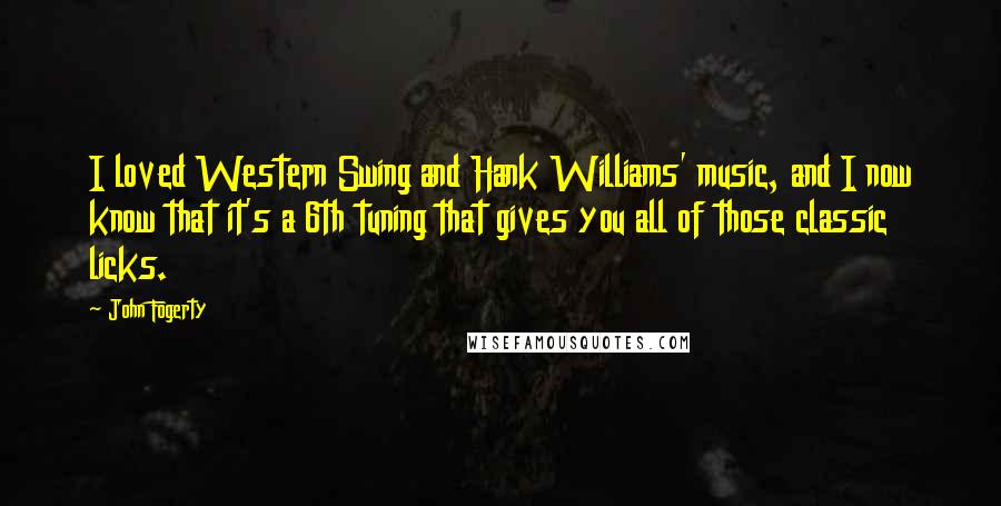 John Fogerty Quotes: I loved Western Swing and Hank Williams' music, and I now know that it's a 6th tuning that gives you all of those classic licks.