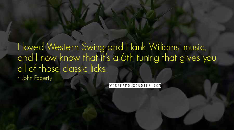 John Fogerty Quotes: I loved Western Swing and Hank Williams' music, and I now know that it's a 6th tuning that gives you all of those classic licks.