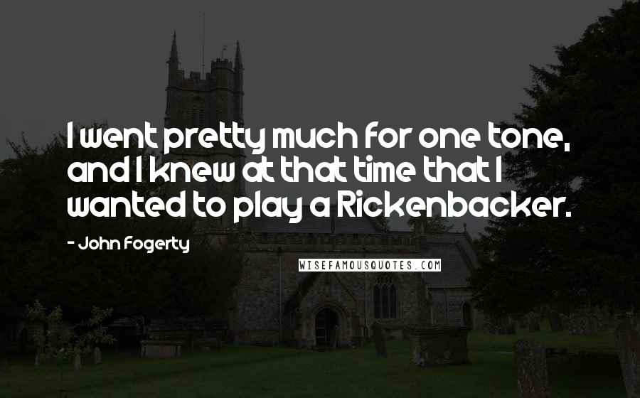 John Fogerty Quotes: I went pretty much for one tone, and I knew at that time that I wanted to play a Rickenbacker.