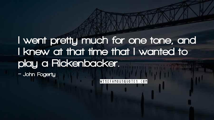 John Fogerty Quotes: I went pretty much for one tone, and I knew at that time that I wanted to play a Rickenbacker.