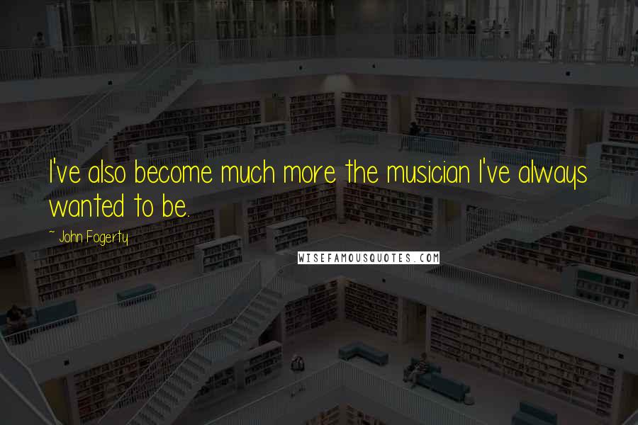 John Fogerty Quotes: I've also become much more the musician I've always wanted to be.