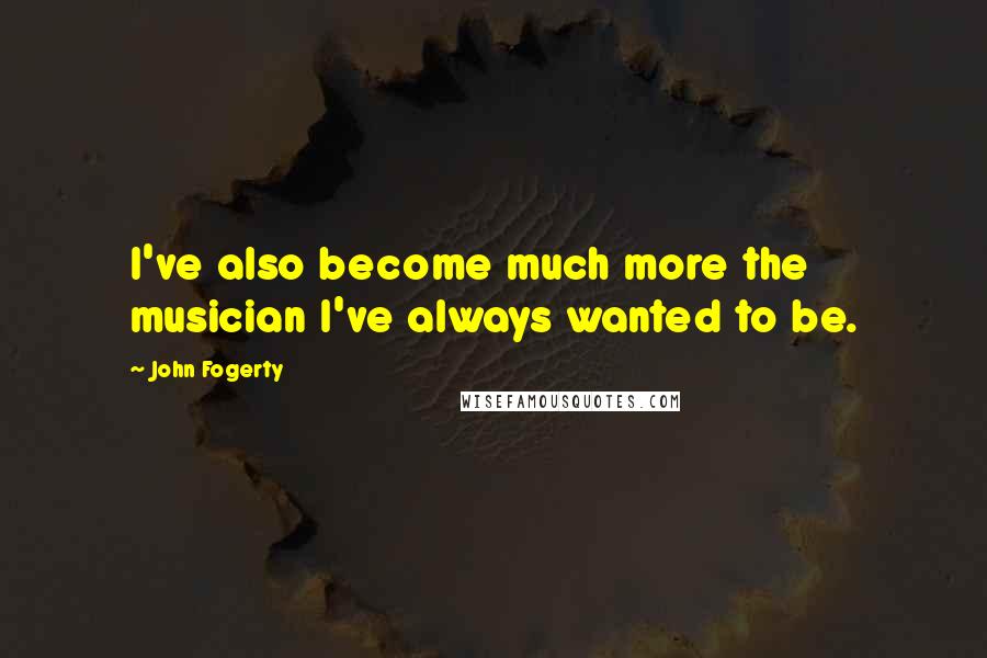 John Fogerty Quotes: I've also become much more the musician I've always wanted to be.