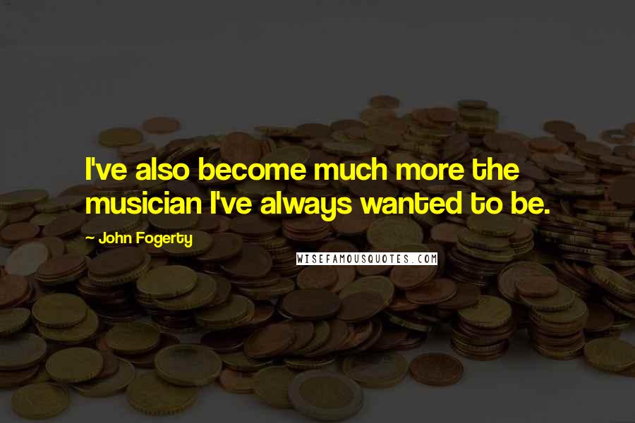 John Fogerty Quotes: I've also become much more the musician I've always wanted to be.