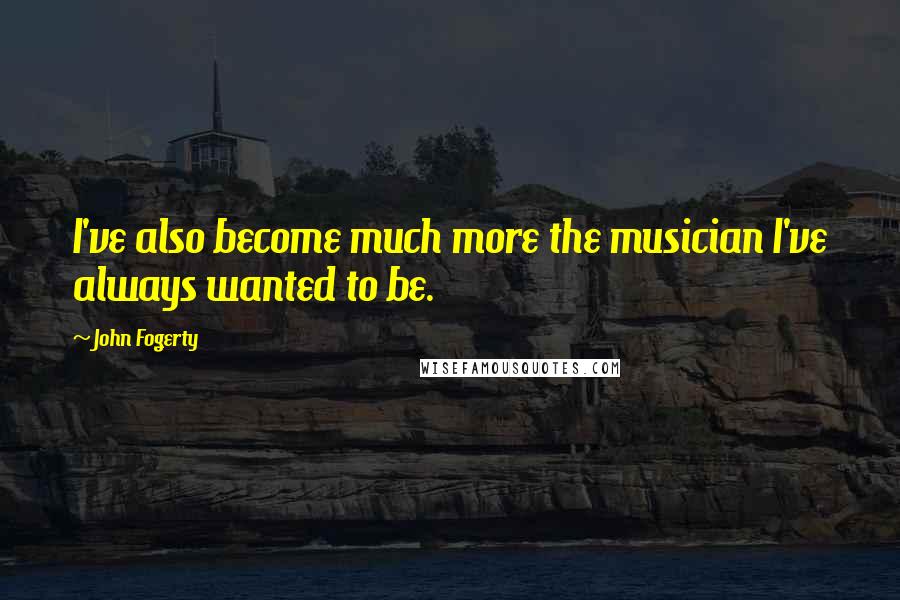 John Fogerty Quotes: I've also become much more the musician I've always wanted to be.