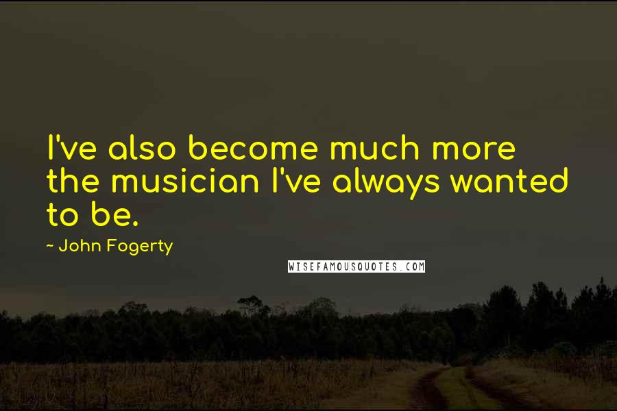 John Fogerty Quotes: I've also become much more the musician I've always wanted to be.