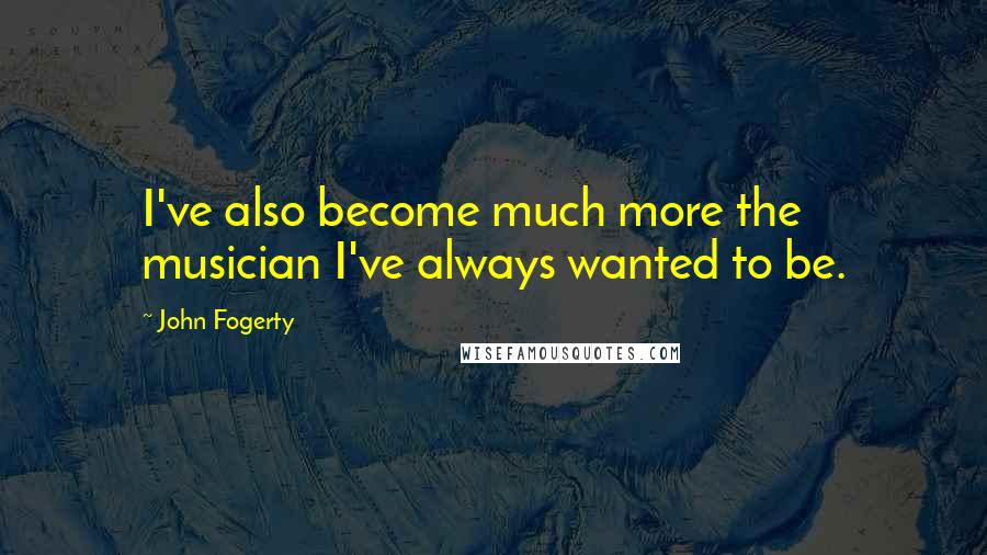 John Fogerty Quotes: I've also become much more the musician I've always wanted to be.
