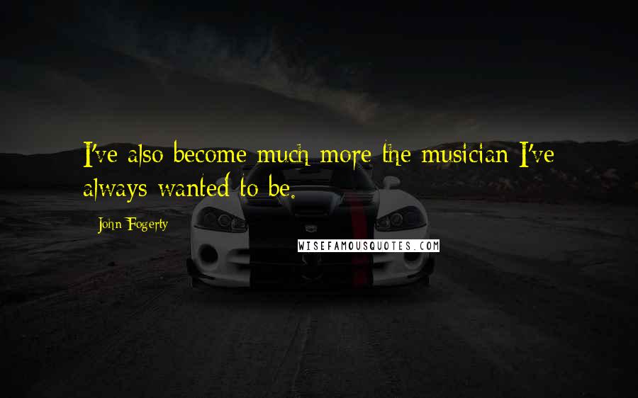 John Fogerty Quotes: I've also become much more the musician I've always wanted to be.