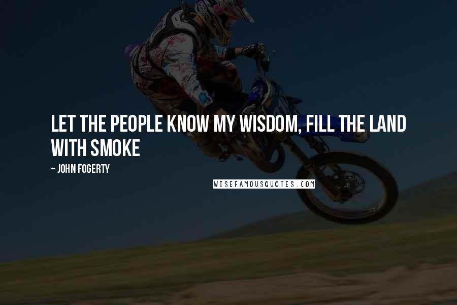 John Fogerty Quotes: Let the people know my wisdom, fill the land with smoke