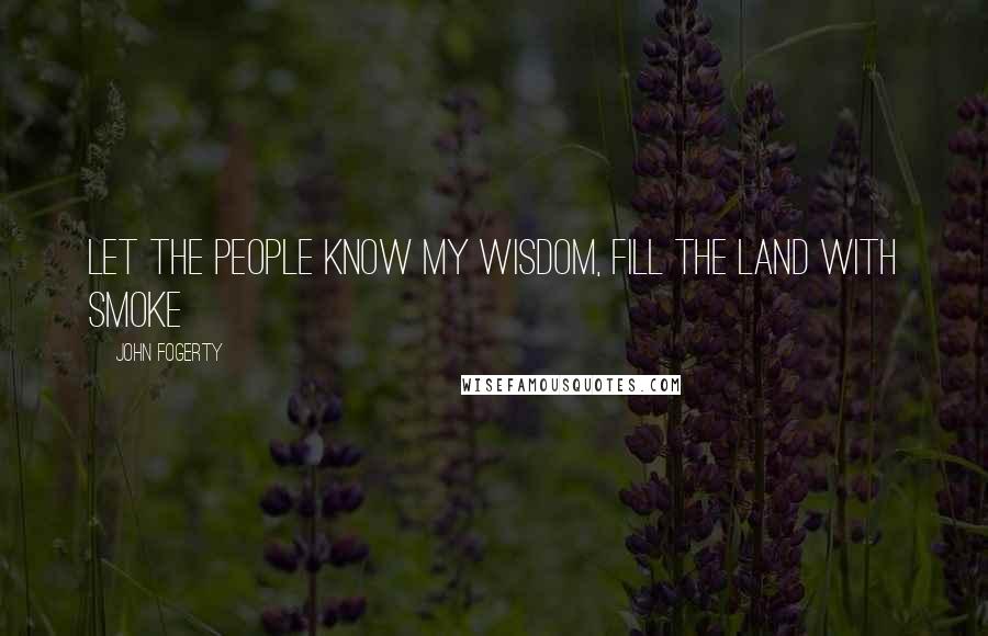 John Fogerty Quotes: Let the people know my wisdom, fill the land with smoke