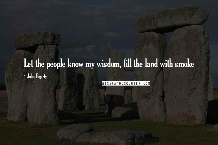 John Fogerty Quotes: Let the people know my wisdom, fill the land with smoke