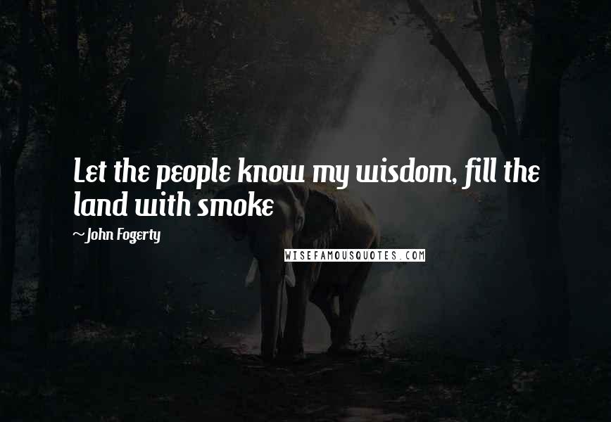 John Fogerty Quotes: Let the people know my wisdom, fill the land with smoke