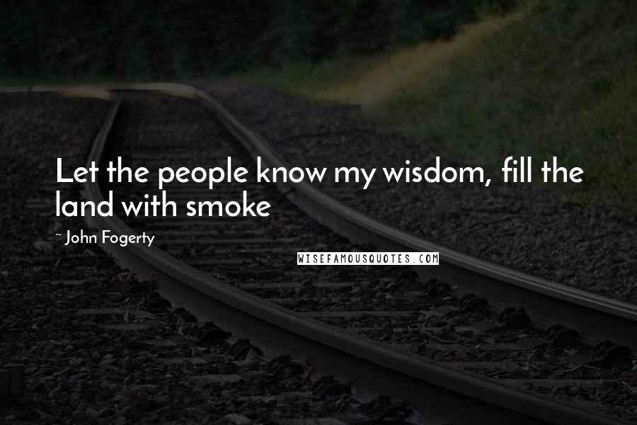 John Fogerty Quotes: Let the people know my wisdom, fill the land with smoke