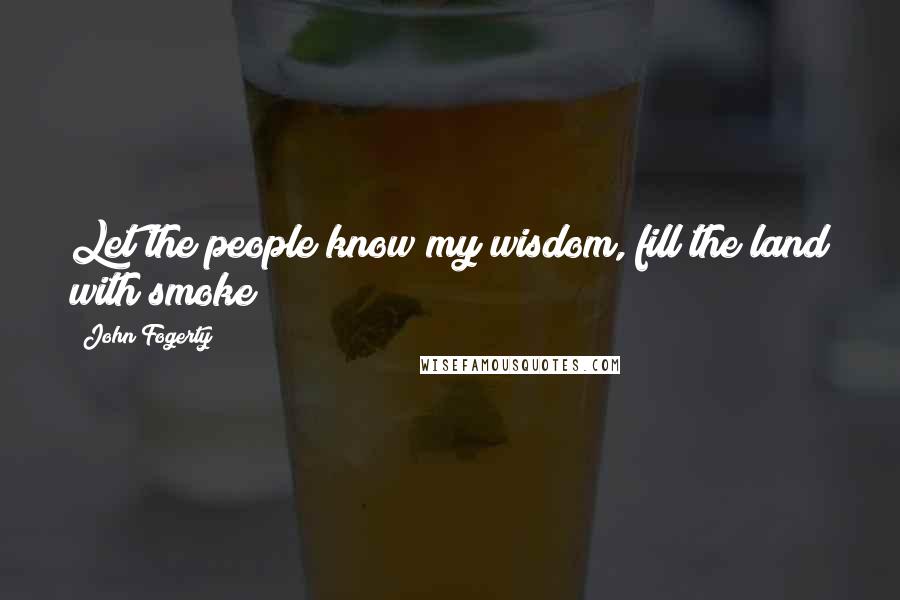 John Fogerty Quotes: Let the people know my wisdom, fill the land with smoke