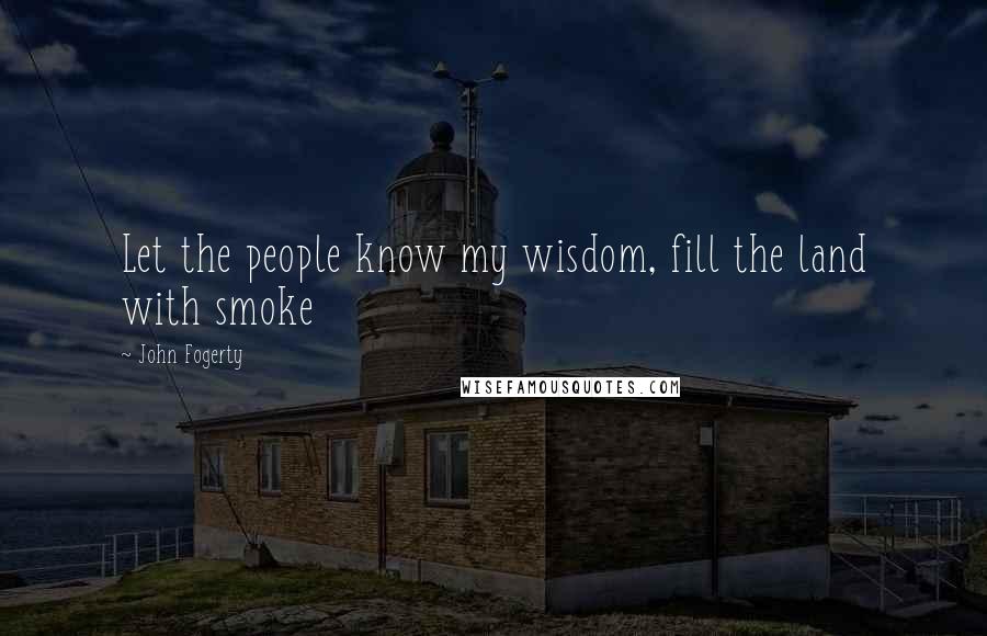 John Fogerty Quotes: Let the people know my wisdom, fill the land with smoke