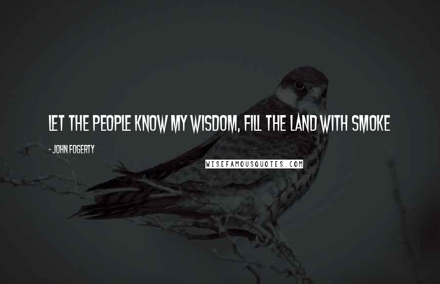 John Fogerty Quotes: Let the people know my wisdom, fill the land with smoke