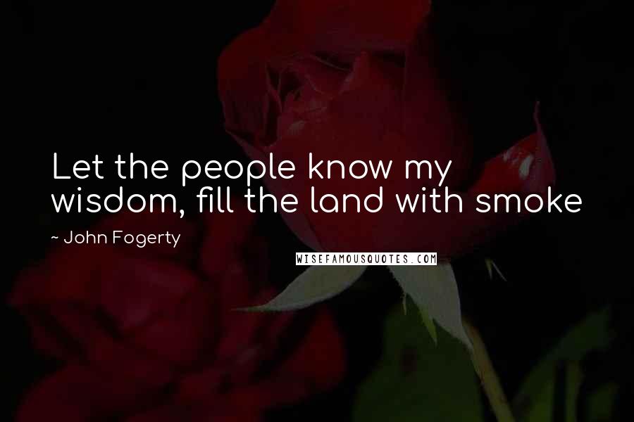 John Fogerty Quotes: Let the people know my wisdom, fill the land with smoke