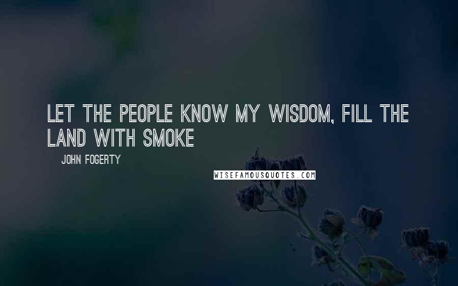 John Fogerty Quotes: Let the people know my wisdom, fill the land with smoke