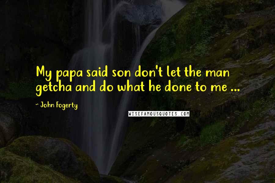 John Fogerty Quotes: My papa said son don't let the man getcha and do what he done to me ...