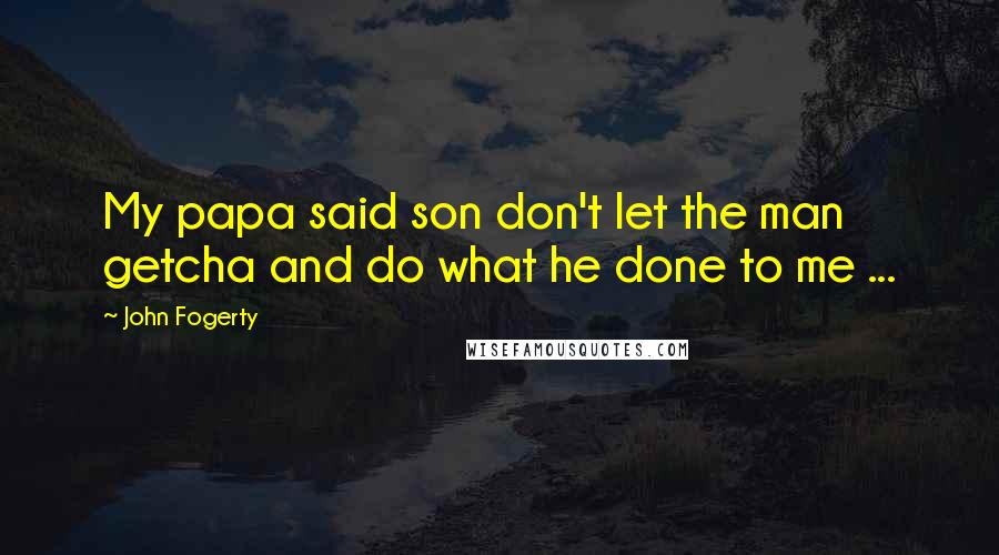 John Fogerty Quotes: My papa said son don't let the man getcha and do what he done to me ...