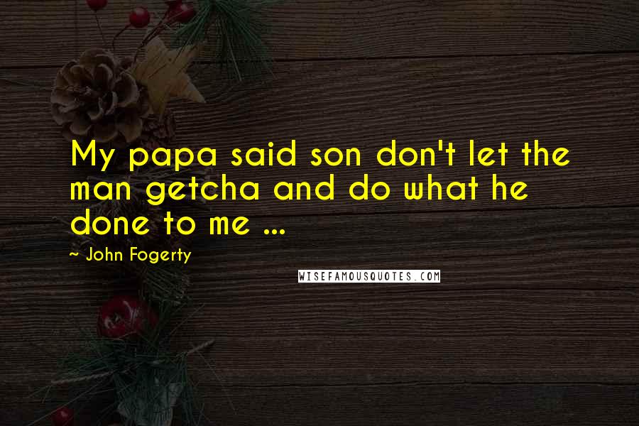 John Fogerty Quotes: My papa said son don't let the man getcha and do what he done to me ...
