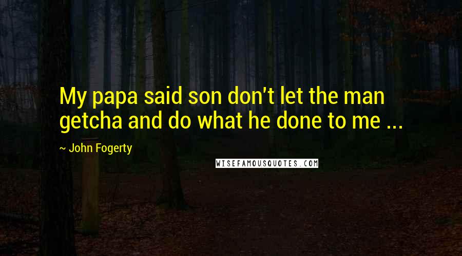 John Fogerty Quotes: My papa said son don't let the man getcha and do what he done to me ...