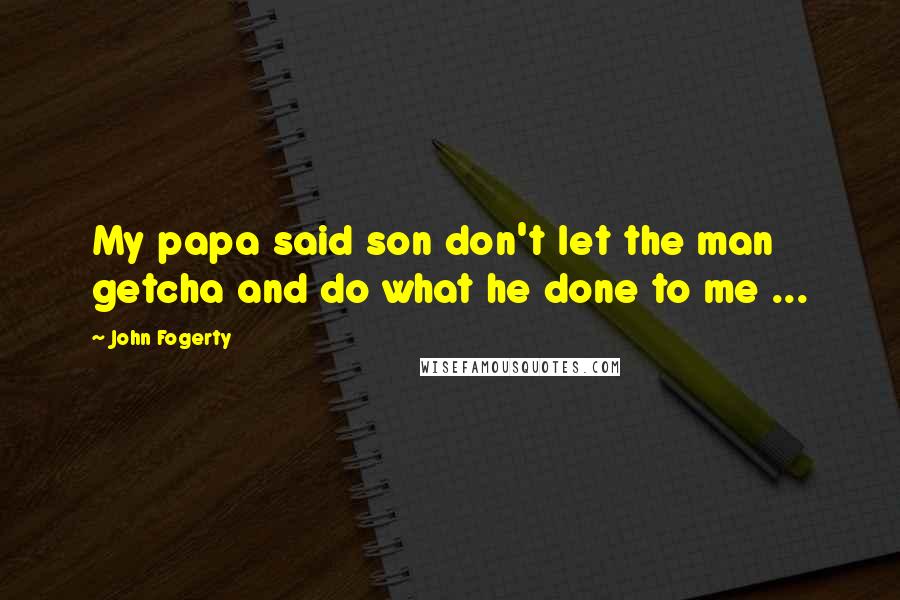 John Fogerty Quotes: My papa said son don't let the man getcha and do what he done to me ...