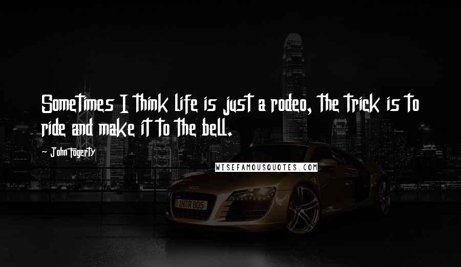 John Fogerty Quotes: Sometimes I think life is just a rodeo, the trick is to ride and make it to the bell.