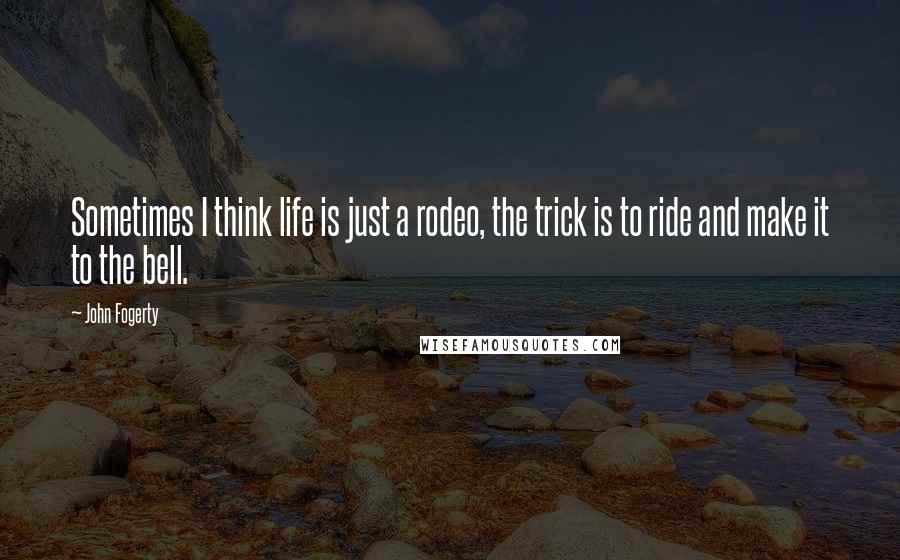John Fogerty Quotes: Sometimes I think life is just a rodeo, the trick is to ride and make it to the bell.