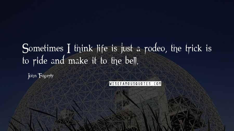 John Fogerty Quotes: Sometimes I think life is just a rodeo, the trick is to ride and make it to the bell.