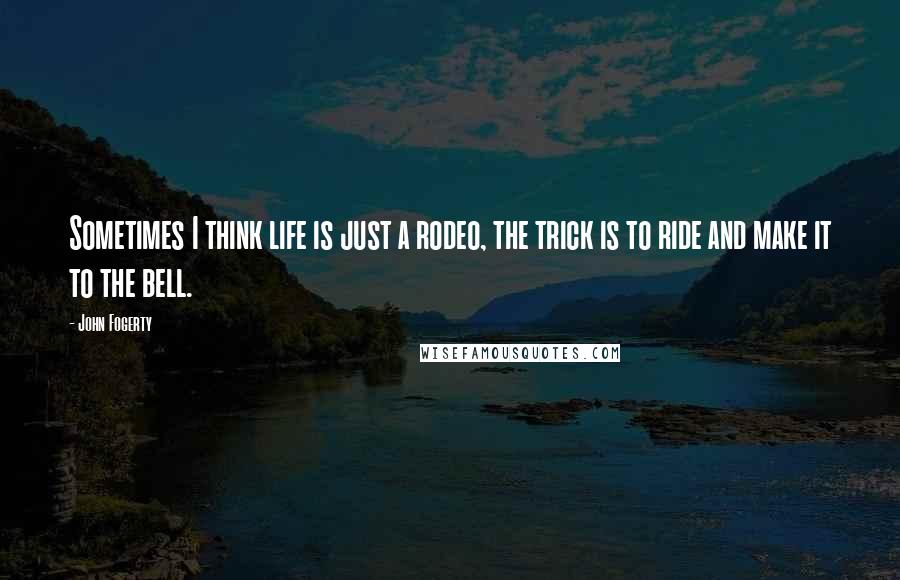 John Fogerty Quotes: Sometimes I think life is just a rodeo, the trick is to ride and make it to the bell.
